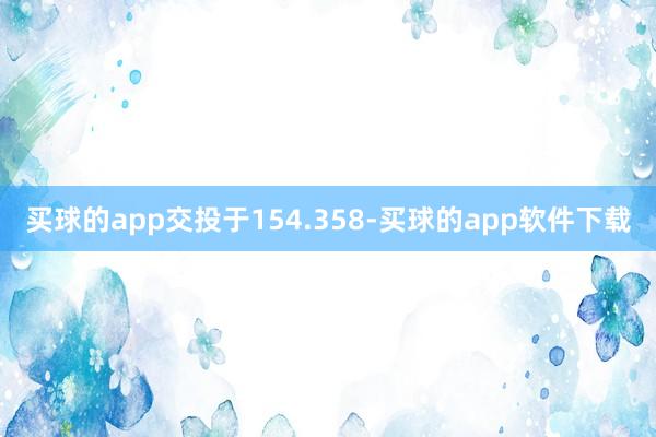 买球的app交投于154.358-买球的app软件下载