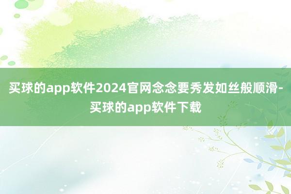 买球的app软件2024官网念念要秀发如丝般顺滑-买球的app软件下载