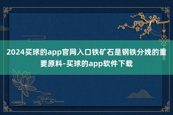 2024买球的app官网入口铁矿石是钢铁分娩的重要原料-买球的app软件下载