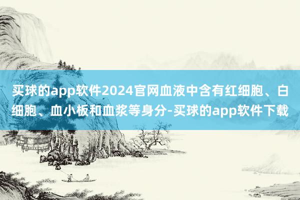 买球的app软件2024官网血液中含有红细胞、白细胞、血小板和血浆等身分-买球的app软件下载