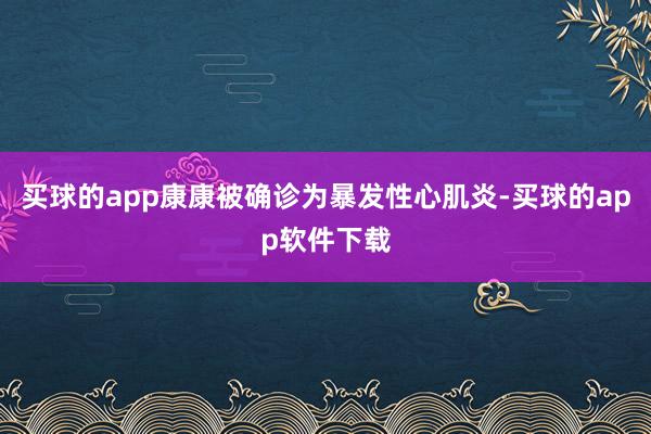 买球的app康康被确诊为暴发性心肌炎-买球的app软件下载