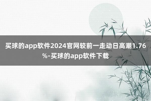 买球的app软件2024官网较前一走动日高潮1.76%-买球的app软件下载