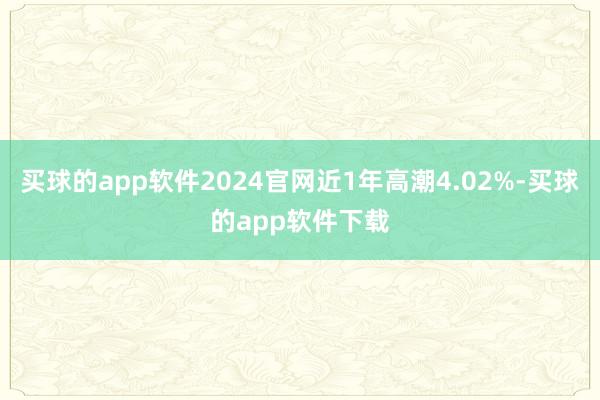 买球的app软件2024官网近1年高潮4.02%-买球的app软件下载