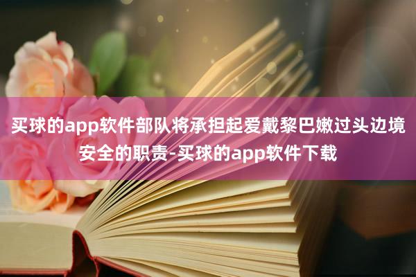 买球的app软件部队将承担起爱戴黎巴嫩过头边境安全的职责-买球的app软件下载