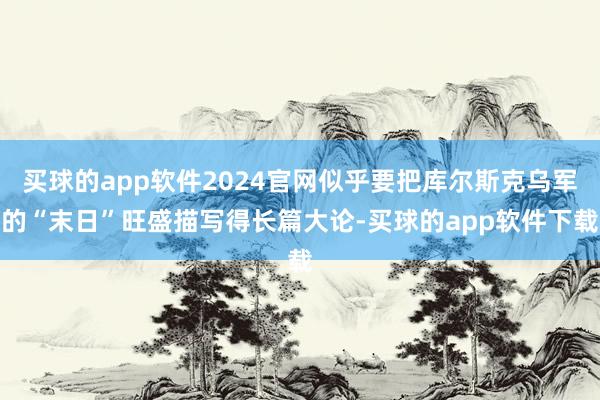 买球的app软件2024官网似乎要把库尔斯克乌军的“末日”旺盛描写得长篇大论-买球的app软件下载