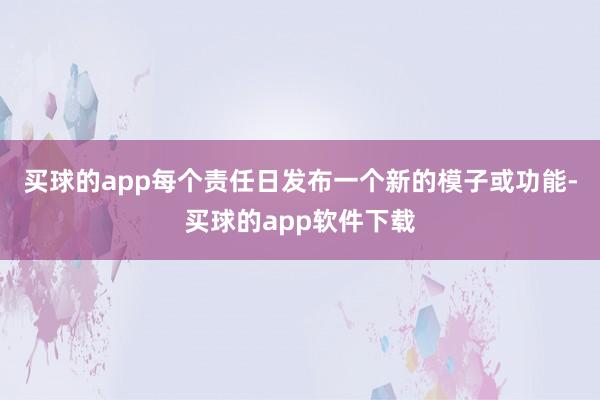 买球的app每个责任日发布一个新的模子或功能-买球的app软件下载