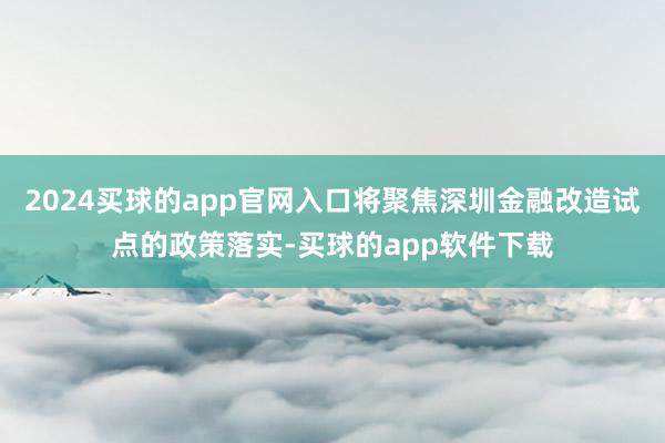 2024买球的app官网入口将聚焦深圳金融改造试点的政策落实-买球的app软件下载