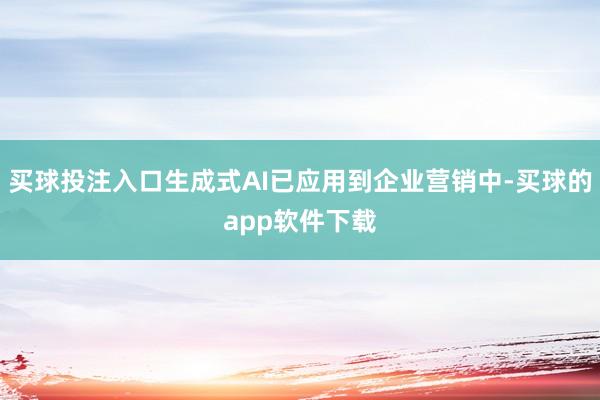 买球投注入口生成式AI已应用到企业营销中-买球的app软件下载