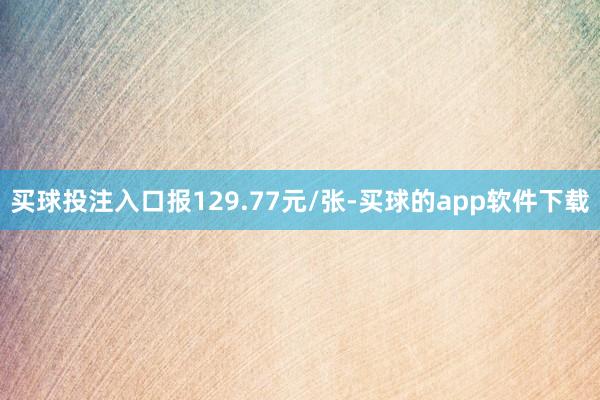 买球投注入口报129.77元/张-买球的app软件下载