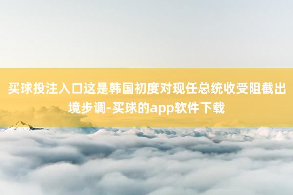 买球投注入口　　这是韩国初度对现任总统收受阻截出境步调-买球的app软件下载