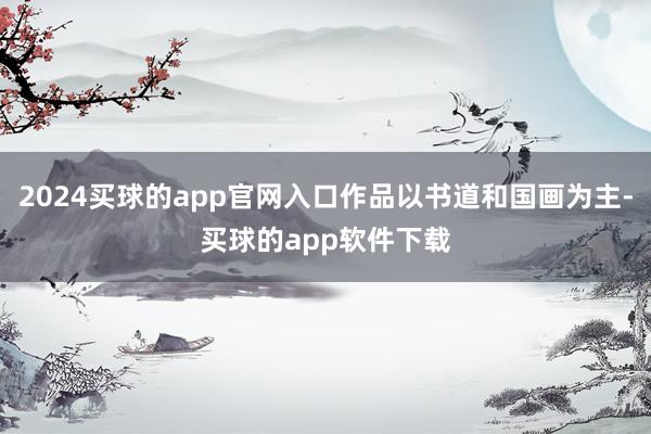 2024买球的app官网入口作品以书道和国画为主-买球的app软件下载