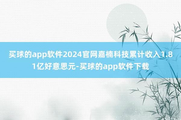 买球的app软件2024官网嘉楠科技累计收入1.81亿好意思元-买球的app软件下载