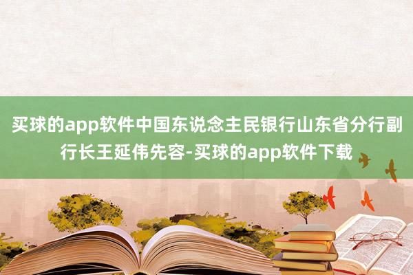 买球的app软件中国东说念主民银行山东省分行副行长王延伟先容-买球的app软件下载