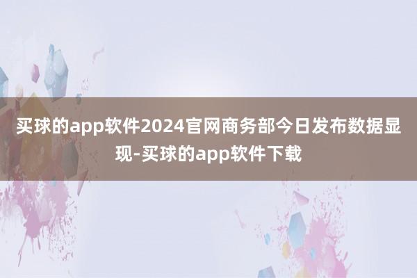 买球的app软件2024官网　　商务部今日发布数据显现-买球的app软件下载