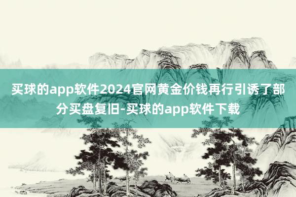 买球的app软件2024官网黄金价钱再行引诱了部分买盘复旧-买球的app软件下载