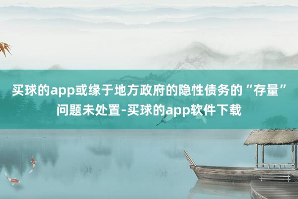 买球的app或缘于地方政府的隐性债务的“存量”问题未处置-买球的app软件下载