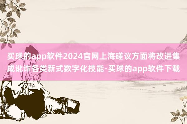 买球的app软件2024官网上海磋议方面将改进集成讹诈各类新式数字化技能-买球的app软件下载