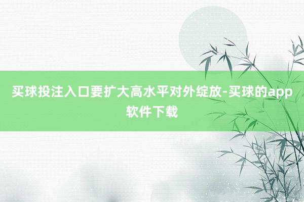 买球投注入口要扩大高水平对外绽放-买球的app软件下载