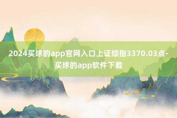 2024买球的app官网入口上证综指3370.03点-买球的app软件下载