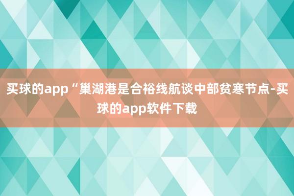 买球的app“巢湖港是合裕线航谈中部贫寒节点-买球的app软件下载