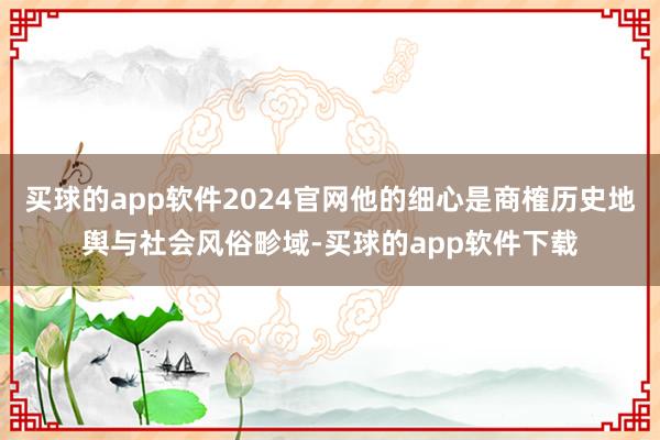 买球的app软件2024官网他的细心是商榷历史地舆与社会风俗畛域-买球的app软件下载