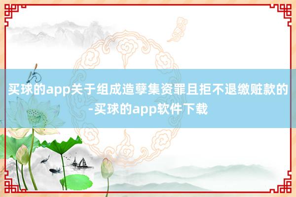 买球的app关于组成造孽集资罪且拒不退缴赃款的-买球的app软件下载