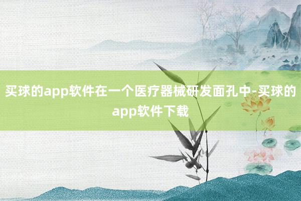 买球的app软件在一个医疗器械研发面孔中-买球的app软件下载