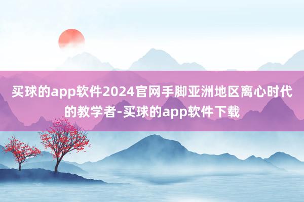 买球的app软件2024官网手脚亚洲地区离心时代的教学者-买球的app软件下载