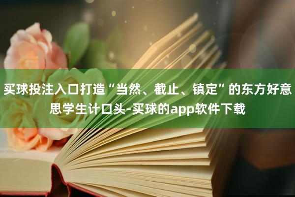 买球投注入口打造“当然、截止、镇定”的东方好意思学生计口头-买球的app软件下载