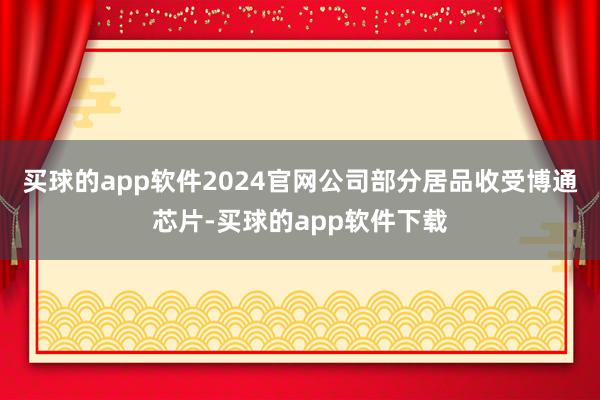 买球的app软件2024官网公司部分居品收受博通芯片-买球的app软件下载