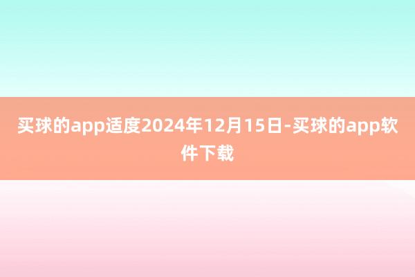 买球的app适度2024年12月15日-买球的app软件下载