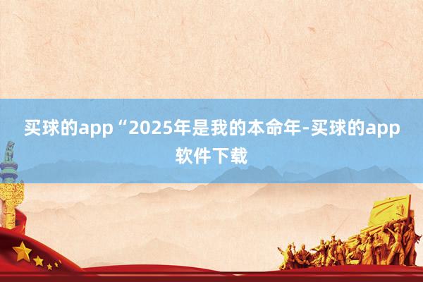 买球的app“2025年是我的本命年-买球的app软件下载