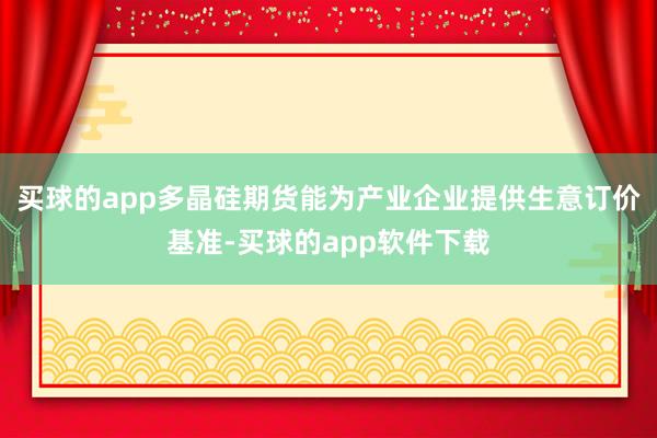 买球的app多晶硅期货能为产业企业提供生意订价基准-买球的app软件下载