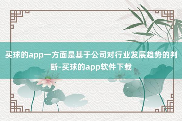 买球的app一方面是基于公司对行业发展趋势的判断-买球的app软件下载