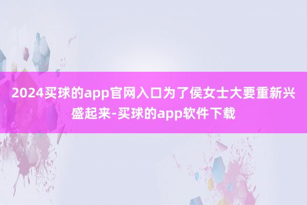 2024买球的app官网入口为了侯女士大要重新兴盛起来-买球的app软件下载