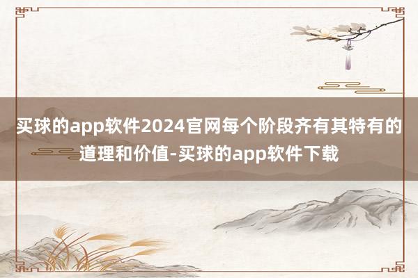 买球的app软件2024官网每个阶段齐有其特有的道理和价值-买球的app软件下载