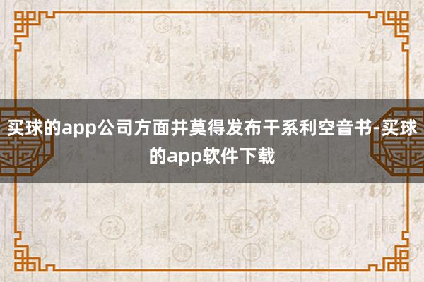 买球的app公司方面并莫得发布干系利空音书-买球的app软件下载