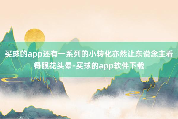 买球的app还有一系列的小转化亦然让东说念主看得眼花头晕-买球的app软件下载