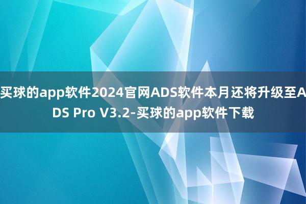 买球的app软件2024官网ADS软件本月还将升级至ADS Pro V3.2-买球的app软件下载