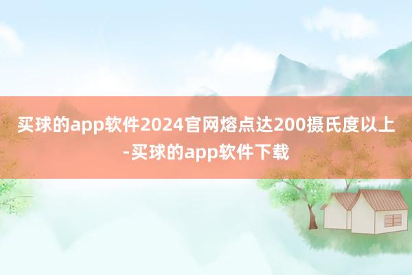 买球的app软件2024官网熔点达200摄氏度以上-买球的app软件下载