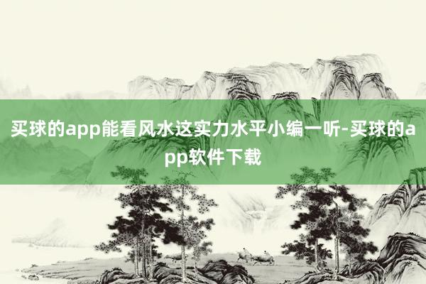 买球的app能看风水这实力水平小编一听-买球的app软件下载