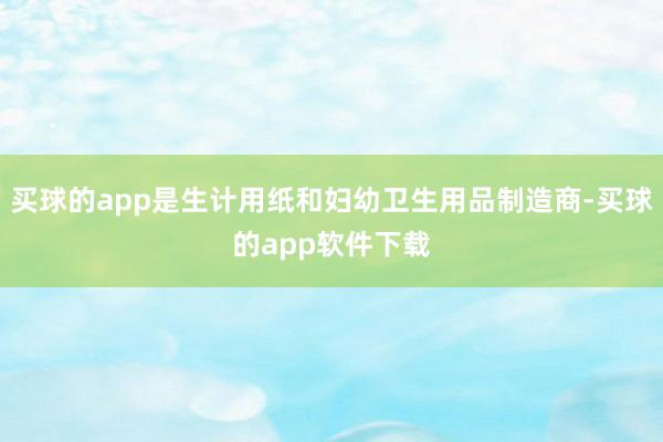 买球的app是生计用纸和妇幼卫生用品制造商-买球的app软件下载