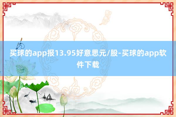 买球的app报13.95好意思元/股-买球的app软件下载