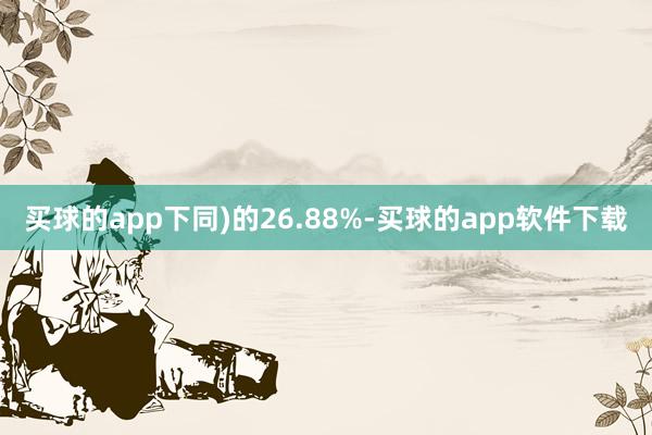 买球的app下同)的26.88%-买球的app软件下载