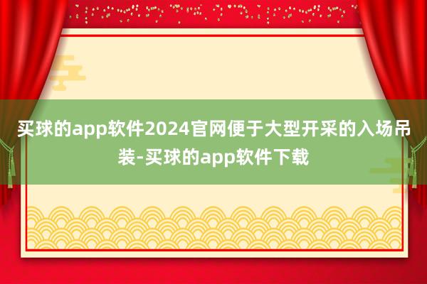 买球的app软件2024官网便于大型开采的入场吊装-买球的app软件下载