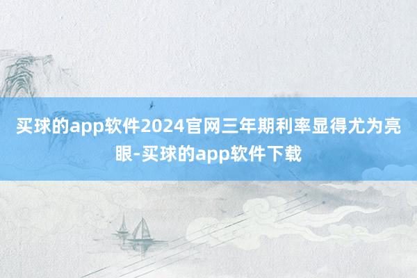 买球的app软件2024官网三年期利率显得尤为亮眼-买球的app软件下载