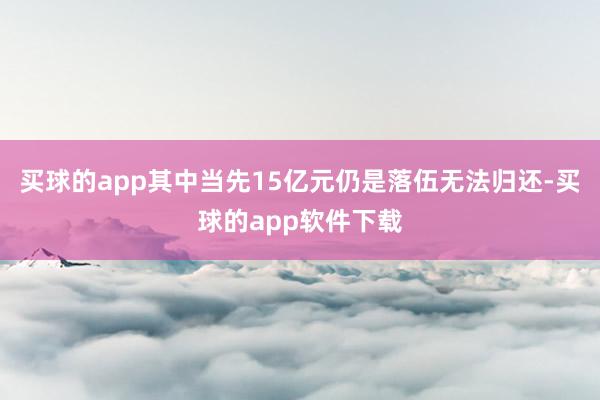 买球的app其中当先15亿元仍是落伍无法归还-买球的app软件下载