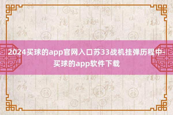 2024买球的app官网入口苏33战机挂弹历程中-买球的app软件下载