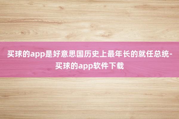 买球的app是好意思国历史上最年长的就任总统-买球的app软件下载