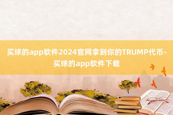 买球的app软件2024官网拿到你的TRUMP代币-买球的app软件下载